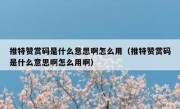 推特赞赏码是什么意思啊怎么用（推特赞赏码是什么意思啊怎么用啊）