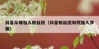 抖音从哪加入粉丝团（抖音粉丝团如何加入步骤）