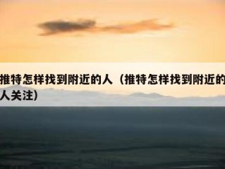 推特怎样找到附近的人（推特怎样找到附近的人关注）