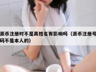 派币注册时不是真姓名有影响吗（派币注册号码不是本人的）