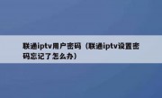 联通iptv用户密码（联通iptv设置密码忘记了怎么办）