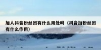 加人抖音粉丝团有什么用处吗（抖音加粉丝团有什么作用）