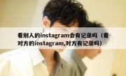 看别人的instagram会有记录吗（看对方的instagram,对方有记录吗）