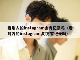 看别人的instagram会有记录吗（看对方的instagram,对方有记录吗）