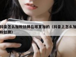 抖音怎么加粉丝牌在哪里加的（抖音上怎么加粉丝牌）