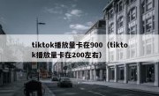 tiktok播放量卡在900（tiktok播放量卡在200左右）