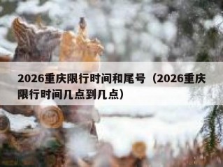 2026重庆限行时间和尾号（2026重庆限行时间几点到几点）