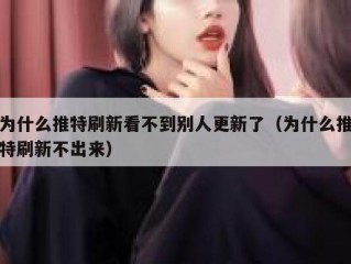 为什么推特刷新看不到别人更新了（为什么推特刷新不出来）