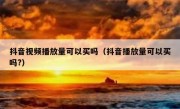 抖音视频播放量可以买吗（抖音播放量可以买吗?）