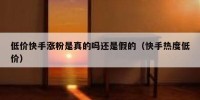 低价快手涨粉是真的吗还是假的（快手热度低价）