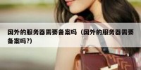 国外的服务器需要备案吗（国外的服务器需要备案吗?）