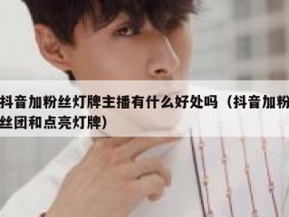 抖音加粉丝灯牌主播有什么好处吗（抖音加粉丝团和点亮灯牌）