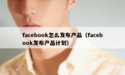 facebook怎么发布产品（facebook发布产品计划）