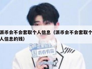 派币会不会套取个人信息（派币会不会套取个人信息的钱）