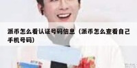 派币怎么看认证号码信息（派币怎么查看自己手机号码）