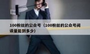 100粉丝的公众号（100粉丝的公众号阅读量能到多少）