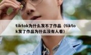 tiktok为什么发不了作品（tiktok发了作品为什么没有人看）