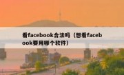 看facebook合法吗（想看facebook要用哪个软件）