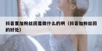 抖音里加粉丝团是做什么的啊（抖音加粉丝团的好处）