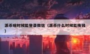 派币啥时候能登录微信（派币什么时候能换钱）