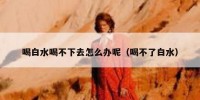 喝白水喝不下去怎么办呢（喝不了白水）