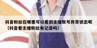 抖音粉丝在哪里可以看到主播账号异常状态呢（抖音看主播粉丝有记录吗）