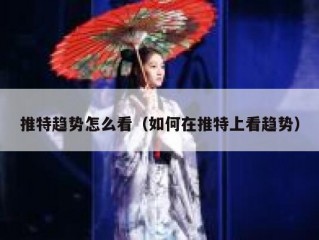 推特趋势怎么看（如何在推特上看趋势）