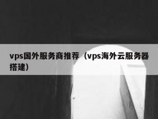 vps国外服务商推荐（vps海外云服务器搭建）