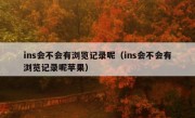 ins会不会有浏览记录呢（ins会不会有浏览记录呢苹果）
