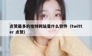 点赞最多的推特网站是什么软件（twitter 点赞）