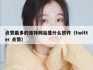 点赞最多的推特网站是什么软件（twitter 点赞）