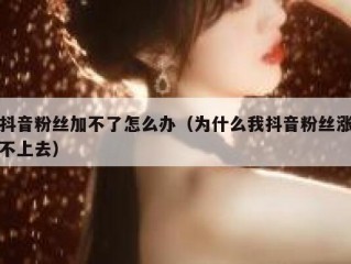 抖音粉丝加不了怎么办（为什么我抖音粉丝涨不上去）