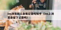 ins浏览别人会有记录吗知乎（ins上浏览会留下记录吗）
