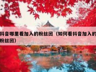 抖音哪里看加入的粉丝团（如何看抖音加入的粉丝团）