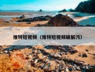 推特短视频（推特短视频破解污）