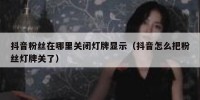 抖音粉丝在哪里关闭灯牌显示（抖音怎么把粉丝灯牌关了）