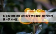 抖音视频播放量达到多少才有收益（刷视频挣钱一天300元）