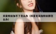 抖音粉丝加不了怎么办（抖音无法加粉丝群怎么办）