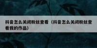 抖音怎么关闭粉丝查看（抖音怎么关闭粉丝查看我的作品）