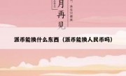派币能换什么东西（派币能换人民币吗）