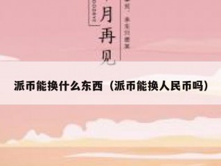 派币能换什么东西（派币能换人民币吗）