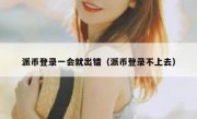 派币登录一会就出错（派币登录不上去）