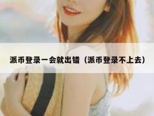 派币登录一会就出错（派币登录不上去）