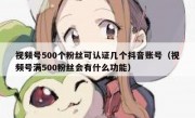 视频号500个粉丝可认证几个抖音账号（视频号满500粉丝会有什么功能）