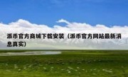 派币官方商城下载安装（派币官方网站最新消息真实）