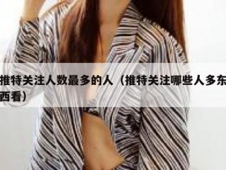 推特关注人数最多的人（推特关注哪些人多东西看）