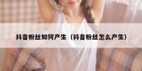 抖音粉丝如何产生（抖音粉丝怎么产生）