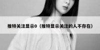 推特关注显示0（推特显示关注的人不存在）
