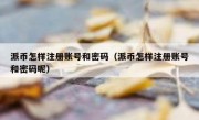 派币怎样注册账号和密码（派币怎样注册账号和密码呢）