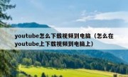 youtube怎么下载视频到电脑（怎么在youtube上下载视频到电脑上）